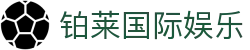 铂莱国际娱乐|铂莱国际官网_铂莱网娱乐备用平台网站登录真人版会员注册欢迎您